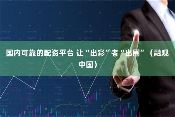 国内可靠的配资平台 让“出彩”者“出圈”(融观中国)